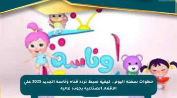 خطوات سهلة اليوم.. كيفية ضبط تردد قناة وناسة الجديد 2025 على الأقمار الصناعية بجودة عالية